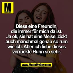 Diese eine Freundin,
die immer für mich da ist.
Ja ok, sie hat eine Meise, zickt
auch manchmal genau so rum
wie ich. Abe
