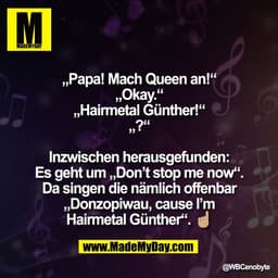 „Papa! Mach Queen an!“
„Okay.“
„Hairmetal Günther!“
„?“

Inzwischen herausgefunden:
Es geht um „Don’t stop me now“.
Da s