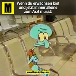 Wenn du erwachsen bist
und jetzt immer alleine
zum Arzt musst:
(BILD)