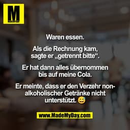 Waren essen.

Als die Rechnung kam,
sagte er „getrennt bitte“.

Er hat dann alles übernommen
bis auf meine Cola.

Er mei
