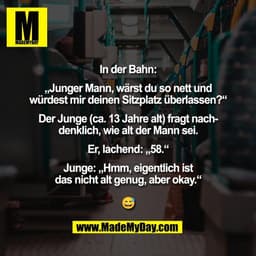 In der Bahn:

„Junger Mann, wärst du so nett und
würdest mir deinen Sitzplatz überlassen?“

Der Junge (ca. 13 Jahre alt)