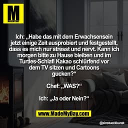 Ich: „Habe das mit dem Erwachsensein
jetzt einige Zeit ausprobiert und festgestellt,
dass es mich nur stresst und nervt.