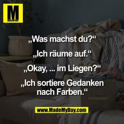 „Was machst du?“

„Ich räume auf.“

„Okay, ... im Liegen?“

„Ich sortiere Gedanken
nach Farben.“