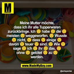 Meine Mutter möchte,
dass ich ihr alle Tupperwaren 
zurückbringe. Ich 🙂 habe 🙂 die 🙂
meisten 🙂 weggeworfen. 🙂 Wusst