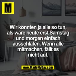 Wir könnten ja alle so tun,
als wäre heute erst Samstag
und morgen einfach
ausschlafen. Wenn alle
mitmachen, fällt es
ni
