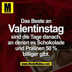 Das Beste an
Valentinstag
sind die Tage danach,
an denen es Schokolade
und Pralinen 50 %
billiger gibt.