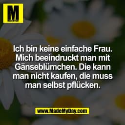 Ich bin keine einfache Frau.
Mich beeindruckt man mit
Gänseblümchen. Die kann
man nicht kaufen, die muss
man selbst pflü