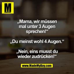„Mama, wir müssen
mal unter 3 Augen
sprechen!“

„Du meinst wohl 4 Augen.“

„Nein, eins musst du
wieder zudrücken!“