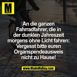 An die ganzen
Fahrradfahrer, die in
der dunklen Jahreszeit
morgens ohne Licht fahren:
Vergesst bitte euren
Organspendeau