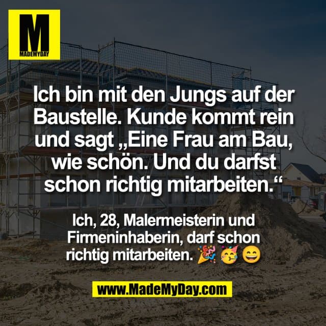 Ich bin mit den Jungs auf der
Baustelle. Kunde kommt rein
und sagt „Eine Frau am Bau,
wie schön. Und du darfst
schon richtig mitarbeiten.“
Ich, 28, Malermeisterin und
Firmeninhaberin, darf schon
richtig mitarbeiten. 🎉🥳😄 - Inspiration, Zitate & Sprüche | MadeMyDay | Jetzt entdecken & teilen Ich bin mit den Jungs auf der
Baustelle. Kunde kommt rein
und sagt „Eine Frau am Bau,
wie schön. Und du darfst
schon richtig mitarbeiten.“
Ich, 28, Malermeisterin und
Firmeninhaberin, darf schon
richtig mitarbeiten. 🎉🥳😄 - Inspirierendes Zitat mit Bild