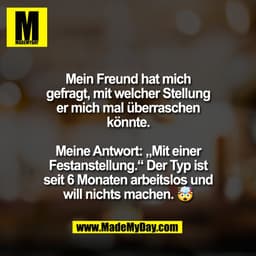 Mein Freund hat mich
gefragt, mit welcher Stellung
er mich mal überraschen
könnte.

Meine Antwort: „Mit einer
Festanstel