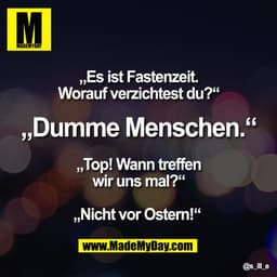 „Es ist Fastenzeit.
Worauf verzichtest du?“

„Dumme Menschen.“

„Top! Wann treffen
wir uns mal?“

„Nicht vor Ostern!“