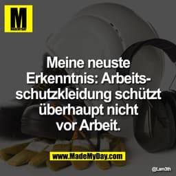 Meine neuste
Erkenntnis: Arbeits-
schutzkleidung schützt
überhaupt nicht
vor Arbeit.