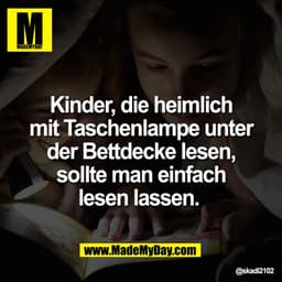 Kinder, die heimlich
mit Taschenlampe unter
der Bettdecke lesen,
sollte man einfach
lesen lassen.