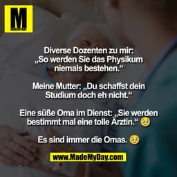 Diverse Dozenten zu mir:
„So werden Sie das Physikum
niemals bestehen.“

Meine Mutter: „Du schaffst dein
Studium doch eh