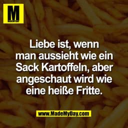 Liebe ist, wenn
man aussieht wie ein
Sack Kartoffeln, aber
angeschaut wird wie
eine heiße Fritte.