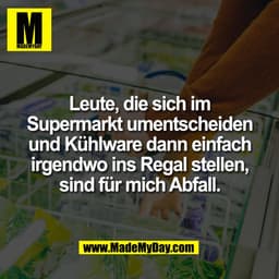 Leute, die sich im
Supermarkt umentscheiden
und Kühlware dann einfach
irgendwo ins Regal stellen,
sind für mich Abfall.