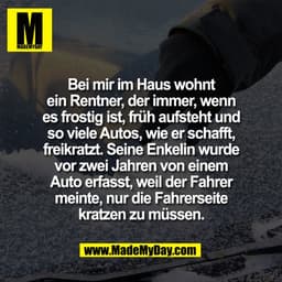 Bei mir im Haus wohnt
ein Rentner, der immer, wenn
es frostig ist, früh aufsteht und
so viele Autos, wie er schafft,
fre