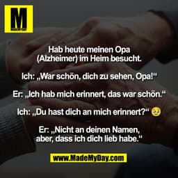 Hab heute meinen Opa
(Alzheimer) im Heim besucht.

Ich: „War schön, dich zu sehen, Opa!“

Er: „Ich hab mich erinnert, da
