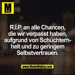 R.I.P. an alle Chancen,
die wir verpasst haben,
aufgrund von Schüchtern-
heit und zu geringem
Selbstvertrauen.