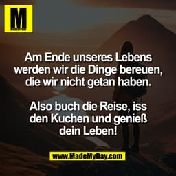 Am Ende unseres Lebens
werden wir die Dinge bereuen,
die wir nicht getan haben.

Also buch die Reise, iss
den Kuchen und