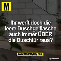 Ihr werft doch die
leere Duschgelflasche
auch immer ÜBER
die Duschtür raus?