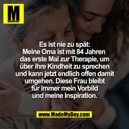 Es ist nie zu spät:
Meine Oma ist mit 84 Jahren 
das erste Mal zur Therapie, um
über ihre Kindheit zu sprechen
und kann 
