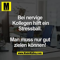 Bei nervige
 Kollegen hilft ein
Stressball.

Man muss nur gut
zielen können!