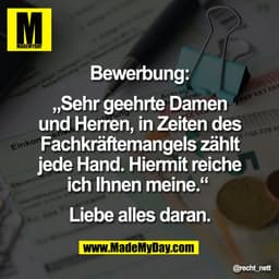Bewerbung:

„Sehr geehrte Damen
und Herren, in Zeiten des
Fachkräftemangels zählt
jede Hand. Hiermit reiche
ich Ihnen me