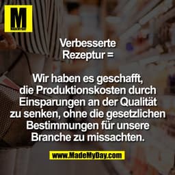 Verbesserte
Rezeptur =

Wir haben es geschafft,
die Produktionskosten durch
Einsparungen an der Qualität
zu senken, ohne