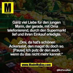 Ganz viel Liebe für den jungen
Mann, der gerade, mit Oma
telefonierend, durch den Supermarkt
lief und ihren Einkauf erle