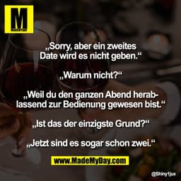 „Sorry, aber ein zweites
Date wird es nicht geben.“

„Warum nicht?“

„Weil du den ganzen Abend herab-
lassend zur Bedien