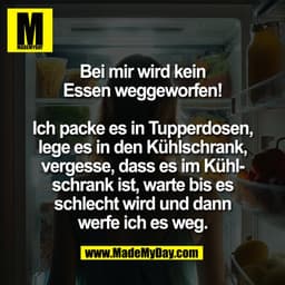 Bei mir wird kein
Essen weggeworfen!

Ich packe es in Tupperdosen,
lege es in den Kühlschrank,
vergesse, dass es im Kühl