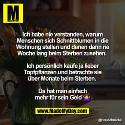 Ich habe nie verstanden, warum
Menschen sich Schnittblumen in die
Wohnung stellen und denen dann ne
Woche lang beim Ster