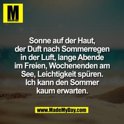 Sonne auf der Haut,
der Duft nach Sommerregen
in der Luft, lange Abende
im Freien, Wochenenden am
See, Leichtigkeit spür