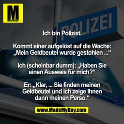 Ich bin Polizist.

Kommt einer aufgelöst auf die Wache:
„Mein Geldbeutel wurde gestohlen ...“

Ich (scheinbar dumm): „Ha