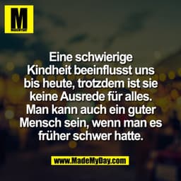 Eine schwierige
Kindheit beeinflusst uns
bis heute, trotzdem ist sie
keine Ausrede für alles.
Man kann auch ein guter
Me
