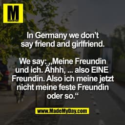 In Germany we don’t
say friend and girlfriend.

We say: „Meine Freundin
und ich. Ähhh, ... also EINE 
Freundin. Also ich