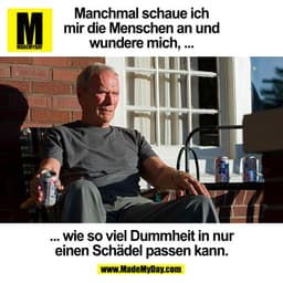 Manchmal schaue ich
mir die Menschen an und
wundere mich, ...
... wie so viel Dummheit in nur
einen Schädel passen kann.