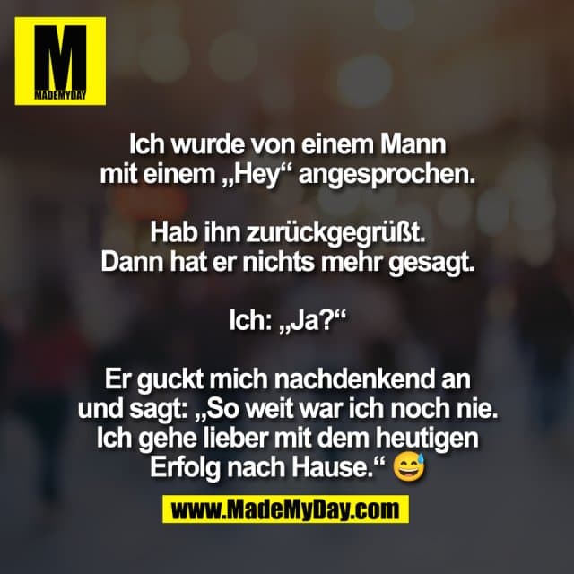 Ich wurde von einem Mann
mit einem „Hey“ angesprochen.
Hab ihn zurückgegrüßt.
Dann hat er nichts mehr gesagt.
Ich: „Ja?“
Er guckt mich nachdenkend an
und sagt: „So weit war ich noch nie.
Ich gehe lieber mit dem heutigen
Erfolg nach Hause.“ 😅 - Inspiration, Zitate & Sprüche | MadeMyDay | Jetzt entdecken & teilen Ich wurde von einem Mann
mit einem „Hey“ angesprochen.
Hab ihn zurückgegrüßt.
Dann hat er nichts mehr gesagt.
Ich: „Ja?“
Er guckt mich nachdenkend an
und sagt: „So weit war ich noch nie.
Ich gehe lieber mit dem heutigen
Erfolg nach Hause.“ 😅 - Inspirierendes Zitat mit Bild