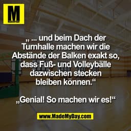 „ ... und beim Dach der
Turnhalle machen wir die
Abstände der Balken exakt so,
dass Fuß- und Volleybälle
dazwischen stec