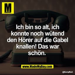 Ich bin so alt, ich
konnte noch wütend
den Hörer auf die Gabel
knallen! Das war
schön.