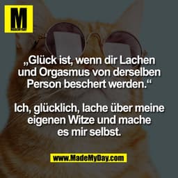 „Glück ist, wenn dir Lachen
und Orgasmus von derselben
Person beschert werden.“

Ich, glücklich, lache über meine
eigene