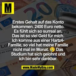 Erstes Gehalt auf das Konto
bekommen. 2400 Euro netto.
Es fühlt sich so surreal an.
Das ist so viel Geld für mich.
Ich k