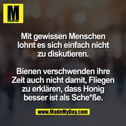 Mit gewissen Menschen
lohnt es sich einfach nicht
zu diskutieren.

Bienen verschwenden ihre
Zeit auch nicht damit, Flieg