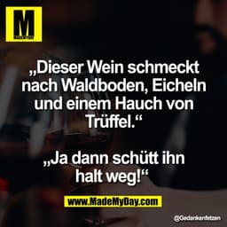 „Dieser Wein schmeckt
nach Waldboden, Eicheln
und einem Hauch von
Trüffel.“

„Ja dann schütt ihn
halt weg!“