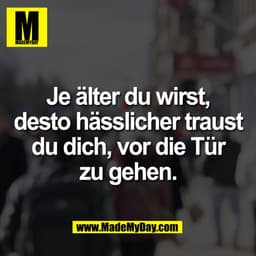 Je älter du wirst,
desto hässlicher traust
du dich, vor die Tür
zu gehen.