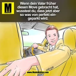 Wenn dein Vater früher
diesen Move gebracht hat,
wusstest du, dass jetzt aber
so was von perfekt ein-
geparkt wird.
(BIL