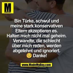 Bin Türke, schwul und
meine stark konservativen
Eltern akzeptieren es.
Halten mich nicht mal geheim.
Verwandte, die schl