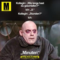 Kollegin: „Wie lange hast
du geschlafen?“

Ich: „8.“

Kollegin: „Stunden?“

Ich:
„Minuten“
(BILD)